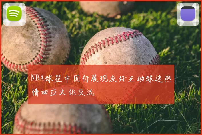 NBA球星中国行展现友好互动球迷热情回应文化交流