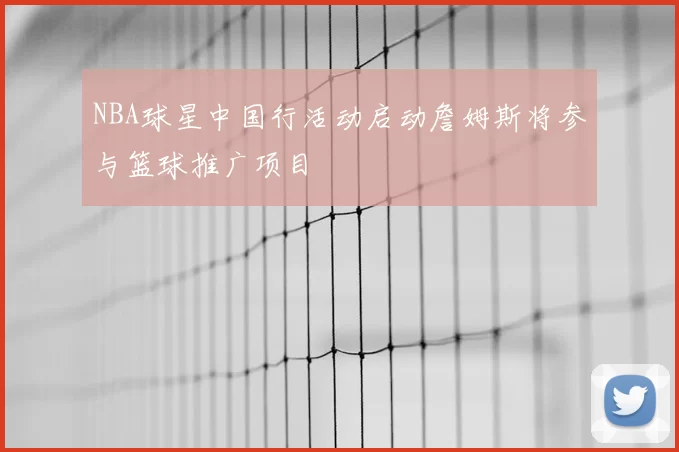NBA球星中国行活动启动詹姆斯将参与篮球推广项目