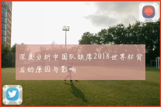 深度分析中国队缺席2018世界杯背后的原因与影响
