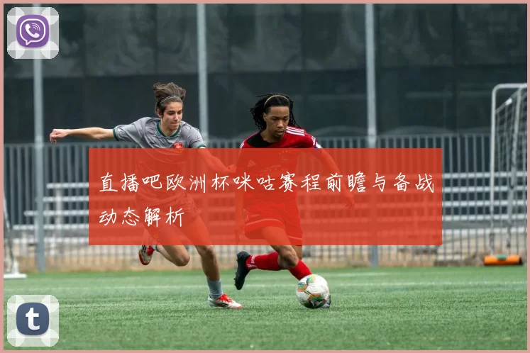 直播吧欧洲杯咪咕赛程前瞻与备战动态解析