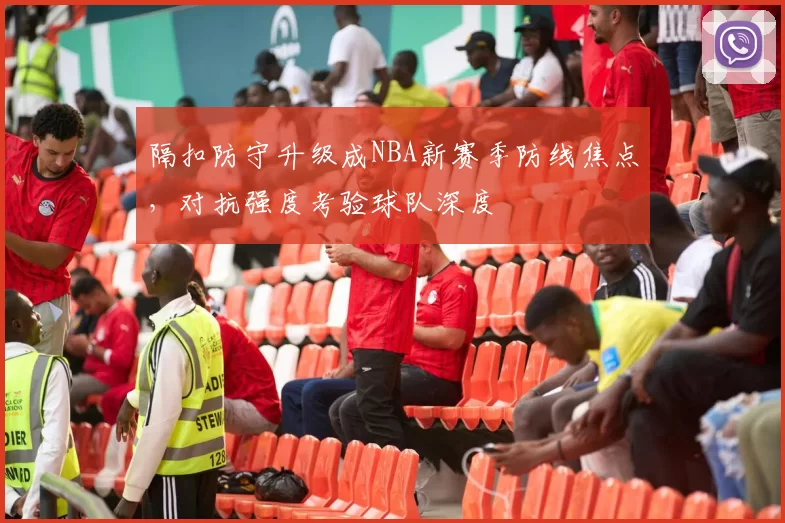 隔扣防守升级成NBA新赛季防线焦点，对抗强度考验球队深度