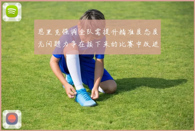 恩里克强调全队需提升精准度态度无问题力争在接下来的比赛中改进表现
