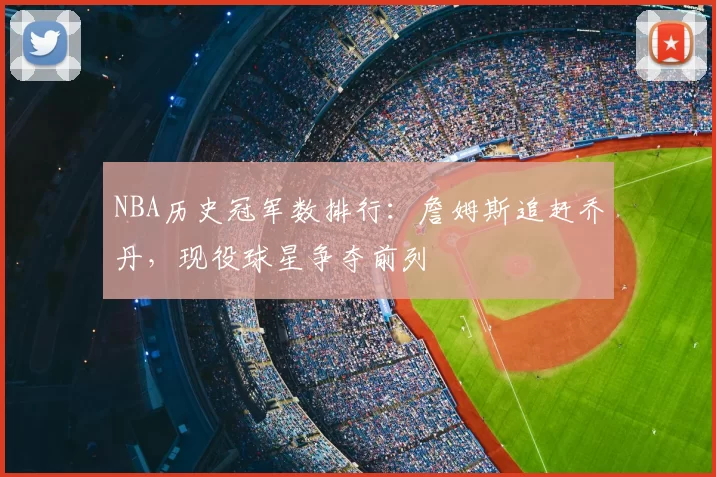 NBA历史冠军数排行:詹姆斯追赶乔丹,现役球星争夺前列