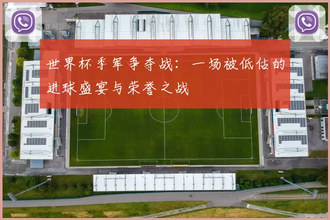 世界杯季军争夺战:一场被低估的进球盛宴与荣誉之战