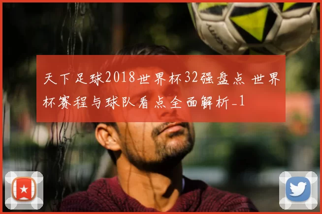 天下足球2018世界杯32强盘点 世界杯赛程与球队看点全面解析_1