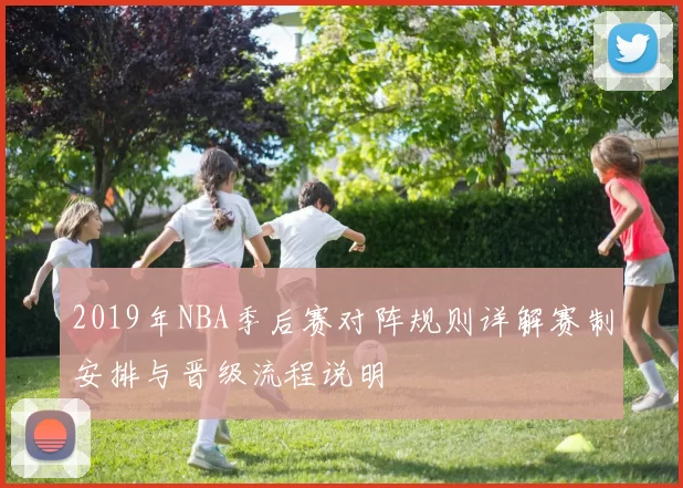 2019年NBA季后赛对阵规则详解赛制安排与晋级流程说明