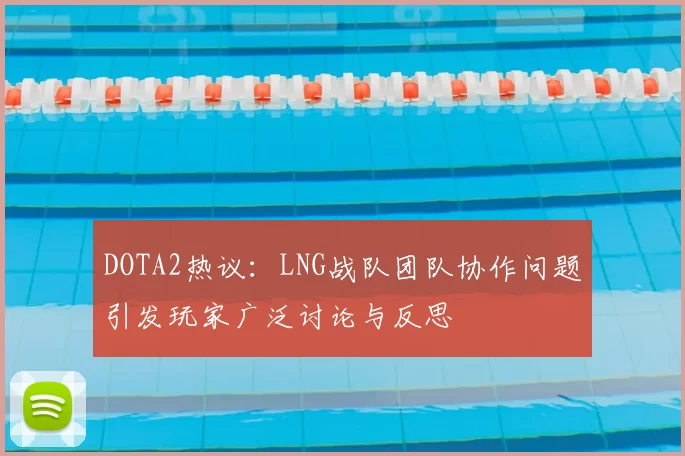 DOTA2热议:LNG战队团队协作问题引发玩家广泛讨论与反思