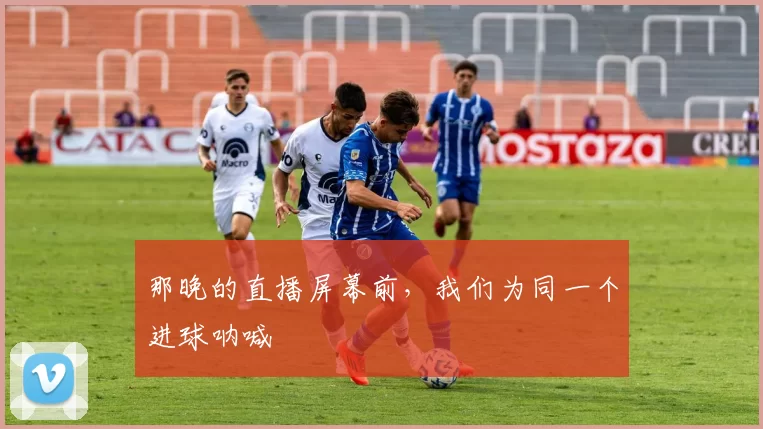 那晚的直播屏幕前,我们为同一个进球呐喊