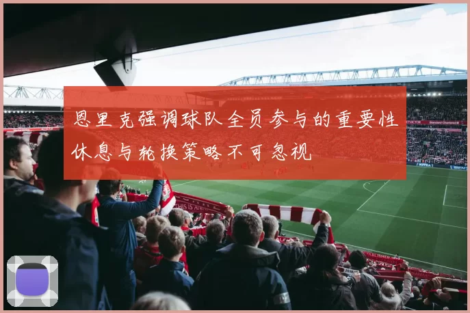 恩里克强调球队全员参与的重要性休息与轮换策略不可忽视