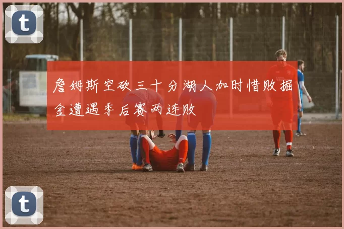 詹姆斯空砍三十分湖人加时惜败掘金遭遇季后赛两连败