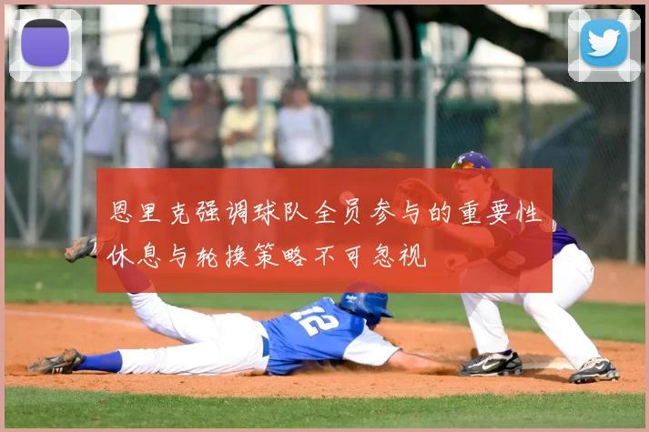 恩里克强调球队全员参与的重要性休息与轮换策略不可忽视