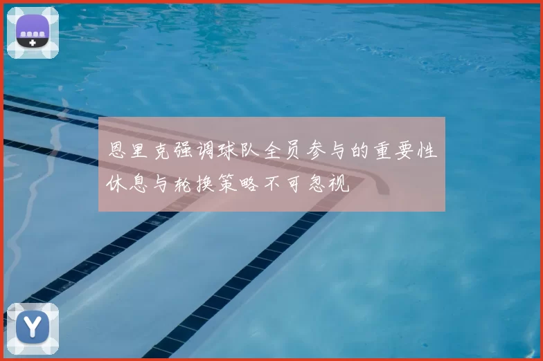 恩里克强调球队全员参与的重要性休息与轮换策略不可忽视