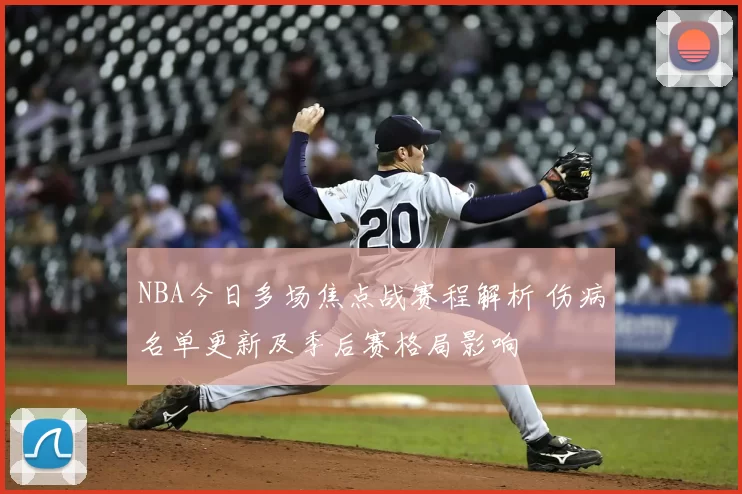 NBA今日多场焦点战赛程解析 伤病名单更新及季后赛格局影响