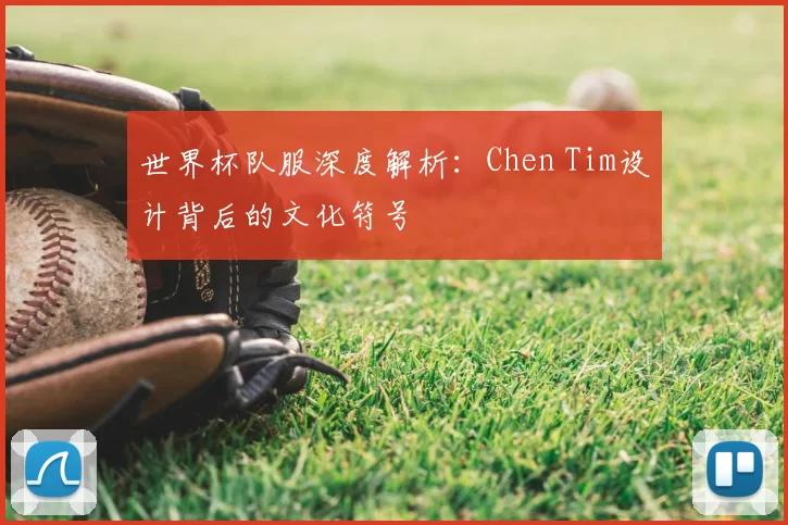 世界杯队服深度解析:Chen Tim设计背后的文化符号