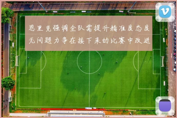 恩里克强调全队需提升精准度态度无问题力争在接下来的比赛中改进表现