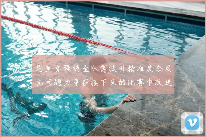 恩里克强调全队需提升精准度态度无问题力争在接下来的比赛中改进表现