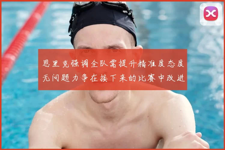 恩里克强调全队需提升精准度态度无问题力争在接下来的比赛中改进表现