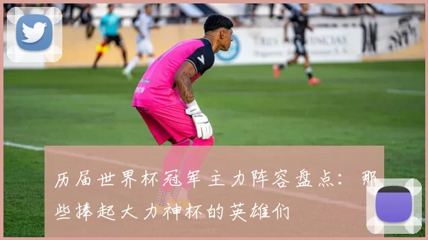 历届世界杯冠军主力阵容盘点:那些捧起大力神杯的英雄们
