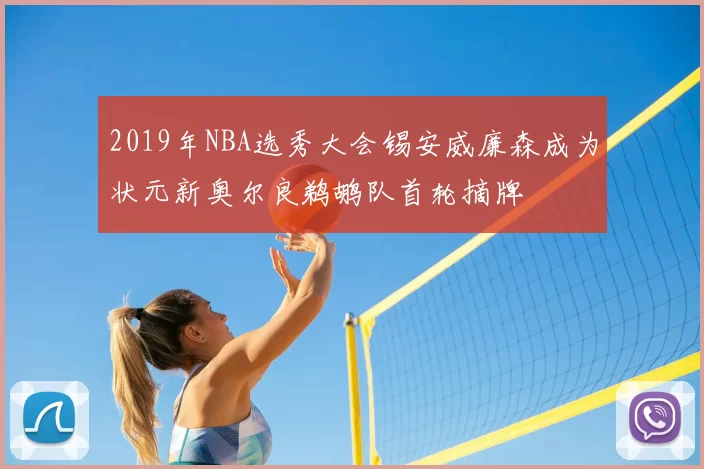 2019年NBA选秀大会锡安威廉森成为状元新奥尔良鹈鹕队首轮摘牌