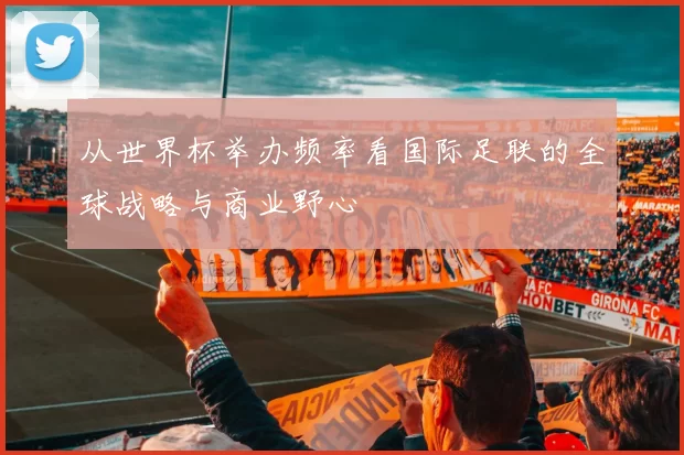 从世界杯举办频率看国际足联的全球战略与商业野心