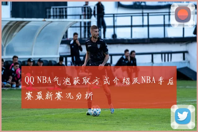 QQ NBA气泡获取方式介绍及NBA季后赛最新赛况分析