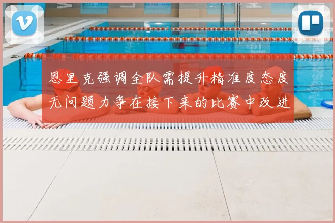 恩里克强调全队需提升精准度态度无问题力争在接下来的比赛中改进表现