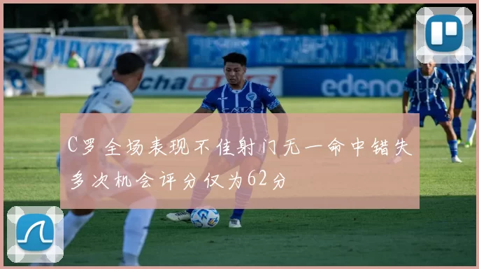 C罗全场表现不佳射门无一命中错失多次机会评分仅为62分