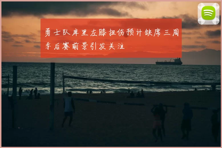 勇士队库里左膝扭伤预计缺席三周季后赛前景引发关注