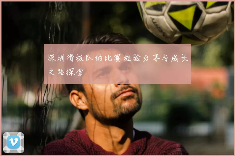 深圳滑板队的比赛经验分享与成长之路探索