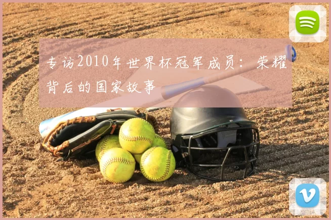 专访2010年世界杯冠军成员:荣耀背后的国家故事