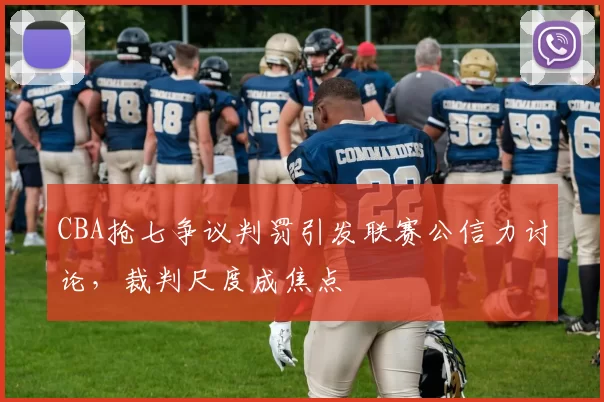 CBA抢七争议判罚引发联赛公信力讨论，裁判尺度成焦点