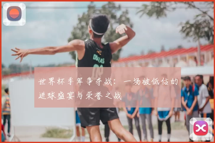 世界杯季军争夺战:一场被低估的进球盛宴与荣誉之战
