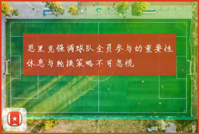 恩里克强调球队全员参与的重要性休息与轮换策略不可忽视