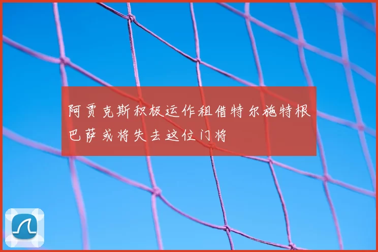 阿贾克斯积极运作租借特尔施特根巴萨或将失去这位门将