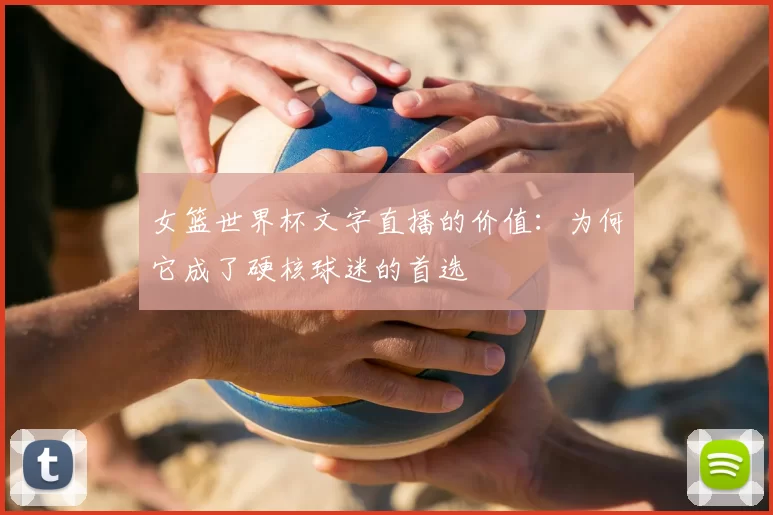 女篮世界杯文字直播的价值:为何它成了硬核球迷的首选