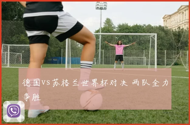 德国vs苏格兰世界杯对决 两队全力争胜