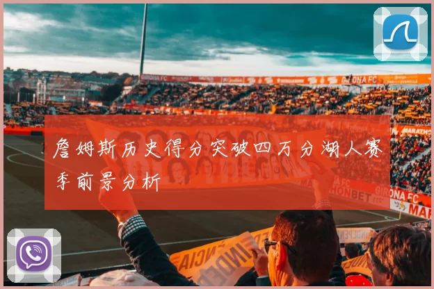 詹姆斯历史得分突破四万分湖人赛季前景分析