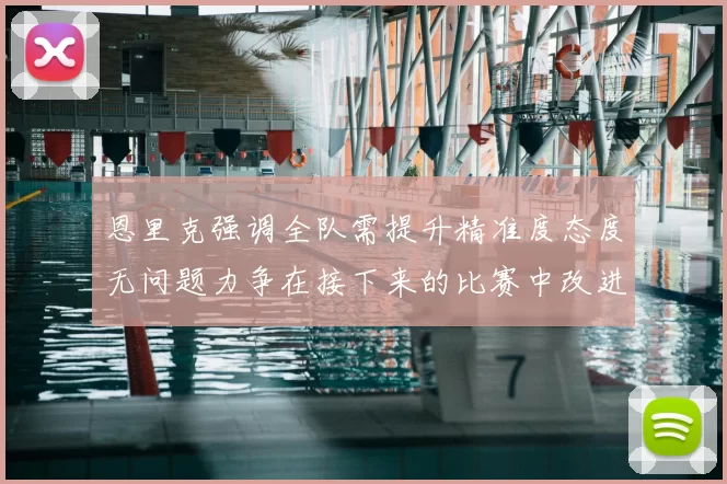 恩里克强调全队需提升精准度态度无问题力争在接下来的比赛中改进表现