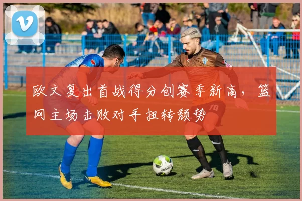 欧文复出首战得分创赛季新高，篮网主场击败对手扭转颓势