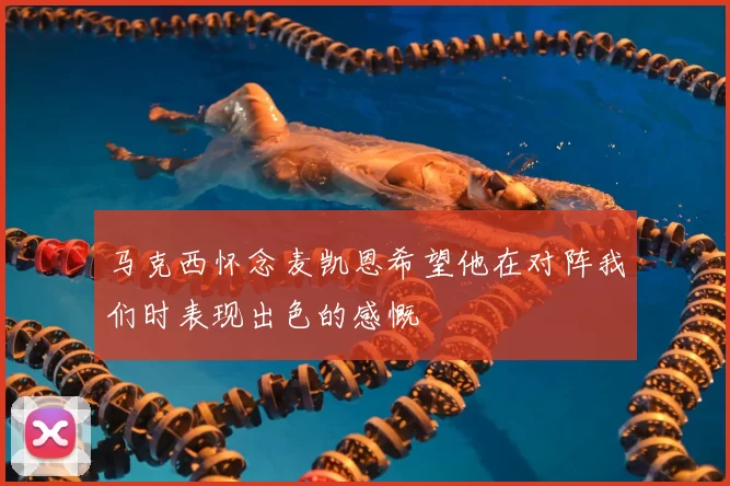 马克西怀念麦凯恩希望他在对阵我们时表现出色的感慨