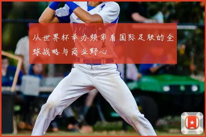 从世界杯举办频率看国际足联的全球战略与商业野心