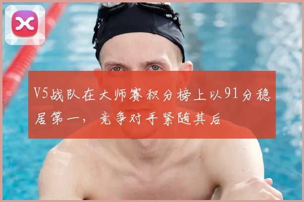 V5战队在大师赛积分榜上以91分稳居第一,竞争对手紧随其后