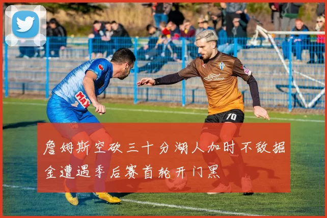 詹姆斯空砍三十分湖人加时不敌掘金遭遇季后赛首轮开门黑