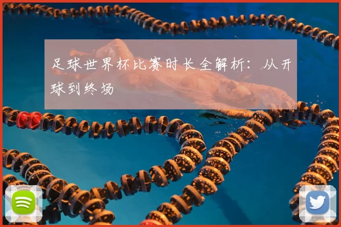 足球世界杯比赛时长全解析:从开球到终场