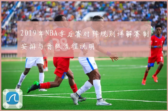 2019年NBA季后赛对阵规则详解赛制安排与晋级流程说明
