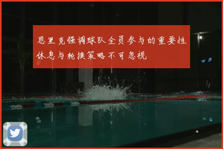 恩里克强调球队全员参与的重要性休息与轮换策略不可忽视