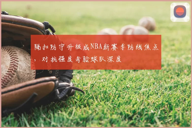 隔扣防守升级成NBA新赛季防线焦点，对抗强度考验球队深度