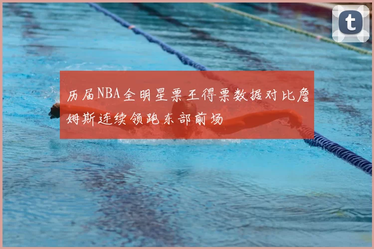 历届NBA全明星票王得票数据对比詹姆斯连续领跑东部前场
