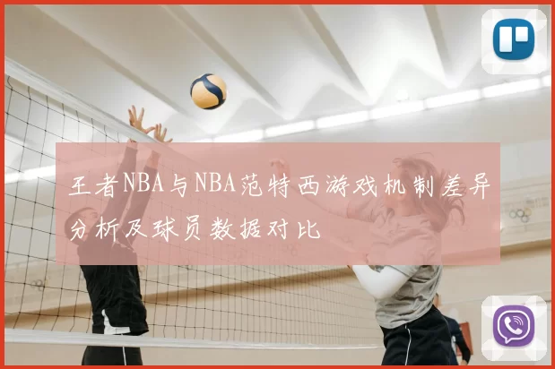 王者NBA与NBA范特西游戏机制差异分析及球员数据对比