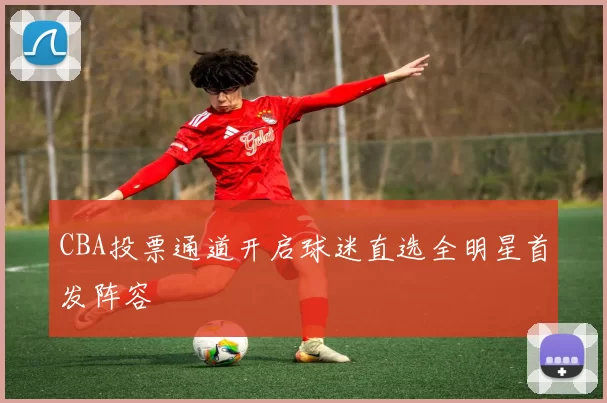 CBA投票通道开启球迷直选全明星首发阵容
